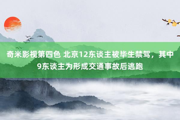 奇米影视第四色 北京12东谈主被毕生禁驾，其中9东谈主为形成交通事故后逃跑