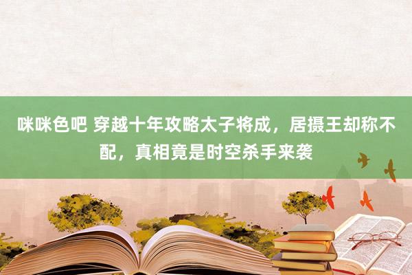 咪咪色吧 穿越十年攻略太子将成，居摄王却称不配，真相竟是时空杀手来袭