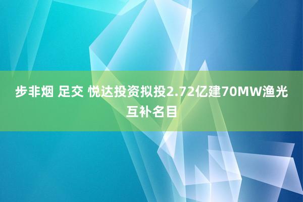 步非烟 足交 悦达投资拟投2.72亿建70MW渔光互补名目