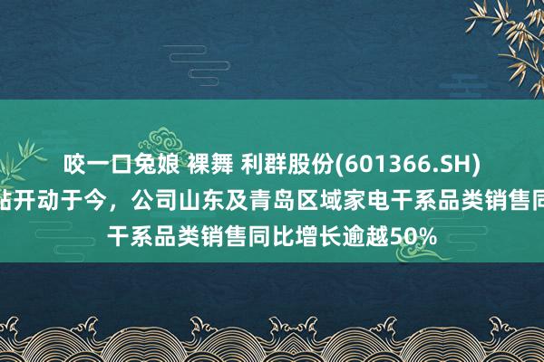 咬一口兔娘 裸舞 利群股份(601366.SH)：从家电破费补贴开动于今，公司山东及青岛区域家电干系品类销售同比增长逾越50%