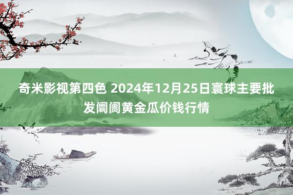 奇米影视第四色 2024年12月25日寰球主要批发阛阓黄金瓜价钱行情