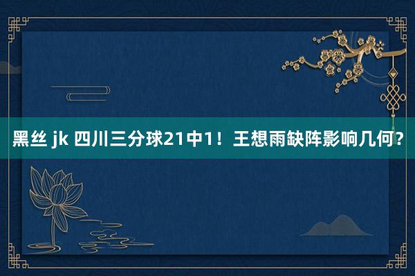 黑丝 jk 四川三分球21中1！王想雨缺阵影响几何？