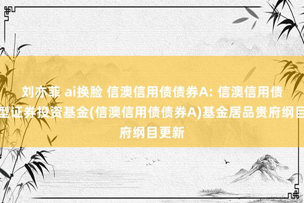 刘亦菲 ai换脸 信澳信用债债券A: 信澳信用债债券型证券投资基金(信澳信用债债券A)基金居品贵府纲目更新