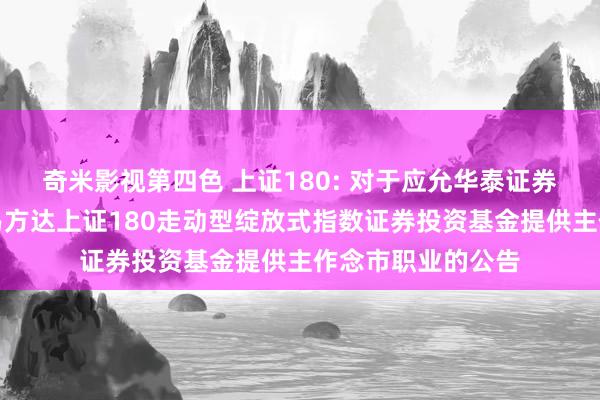 奇米影视第四色 上证180: 对于应允华泰证券股份有限公司为易方达上证180走动型绽放式指数证券投资基金提供主作念市职业的公告