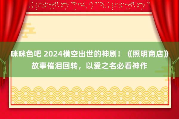 咪咪色吧 2024横空出世的神剧！《照明商店》故事催泪回转，以爱之名必看神作