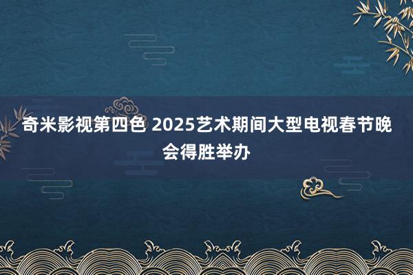 奇米影视第四色 2025艺术期间大型电视春节晚会得胜举办