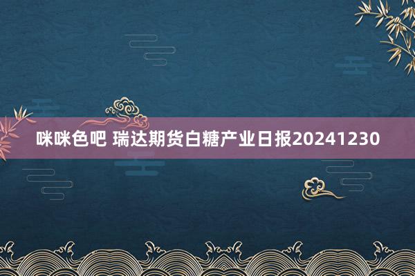 咪咪色吧 瑞达期货白糖产业日报20241230