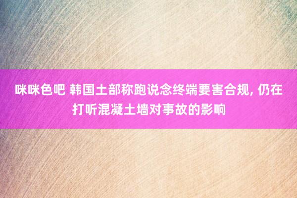 咪咪色吧 韩国土部称跑说念终端要害合规， 仍在打听混凝土墙对事故的影响