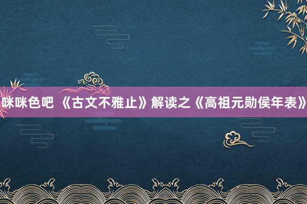 咪咪色吧 《古文不雅止》解读之《高祖元勋侯年表》