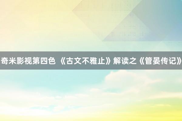 奇米影视第四色 《古文不雅止》解读之《管晏传记》