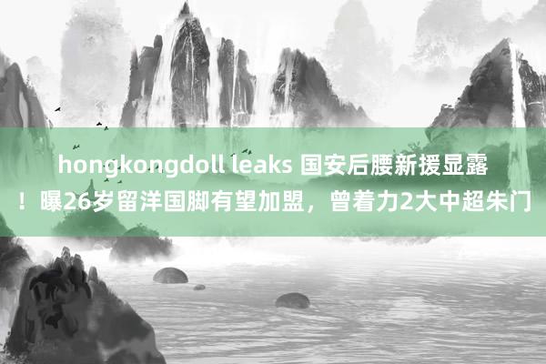 hongkongdoll leaks 国安后腰新援显露！曝26岁留洋国脚有望加盟，曾着力2大中超朱门