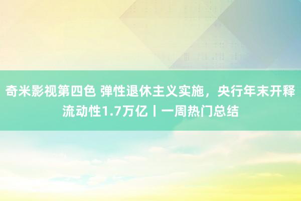 奇米影视第四色 弹性退休主义实施，央行年末开释流动性1.7万亿丨一周热门总结