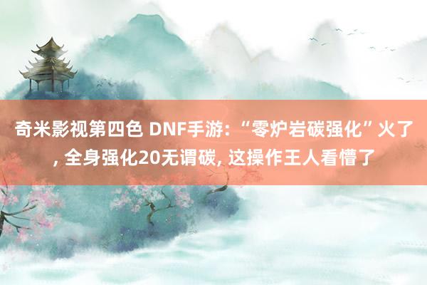 奇米影视第四色 DNF手游: “零炉岩碳强化”火了， 全身强化20无谓碳， 这操作王人看懵了