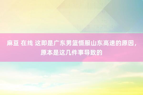 麻豆 在线 这即是广东男篮慑服山东高速的原因，原本是这几件事导致的