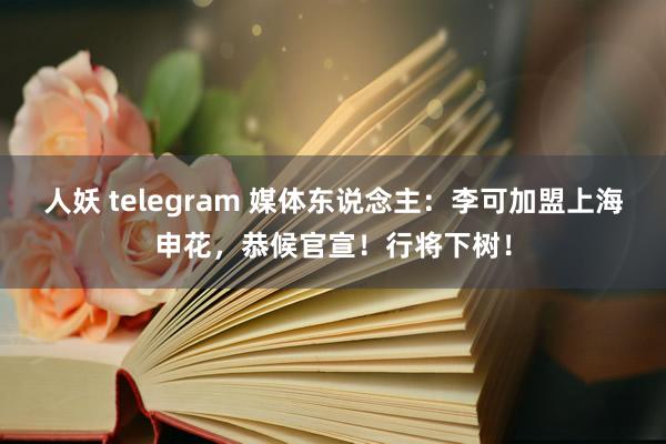 人妖 telegram 媒体东说念主：李可加盟上海申花，恭候官宣！行将下树！