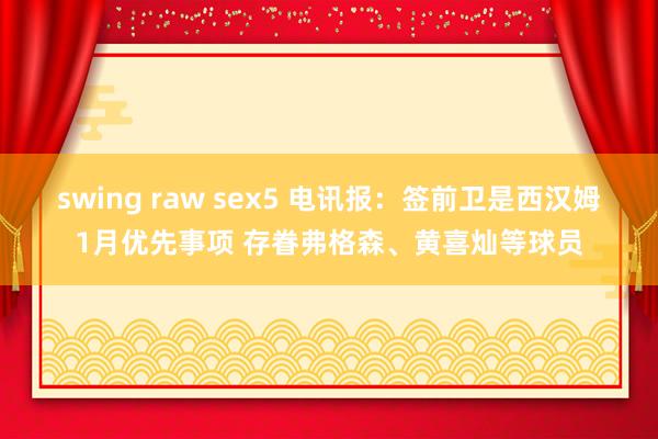 swing raw sex5 电讯报：签前卫是西汉姆1月优先事项 存眷弗格森、黄喜灿等球员