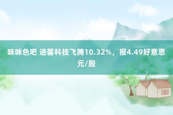 咪咪色吧 进馨科技飞腾10.32%，报4.49好意思元/股