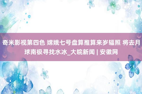 奇米影视第四色 嫦娥七号盘算推算来岁辐照 将去月球南极寻找水冰_大皖新闻 | 安徽网