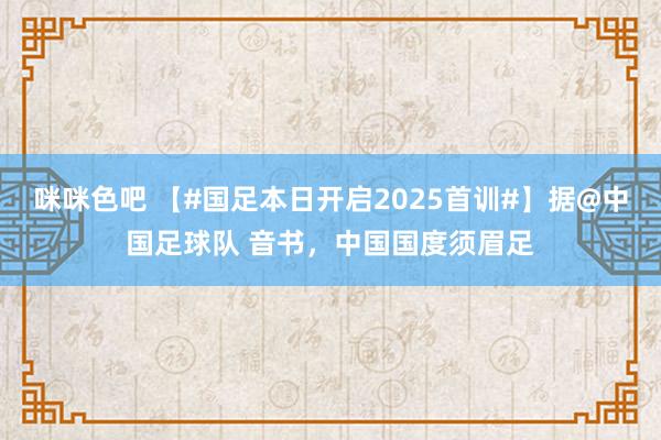 咪咪色吧 【#国足本日开启2025首训#】据@中国足球队 音书，中国国度须眉足