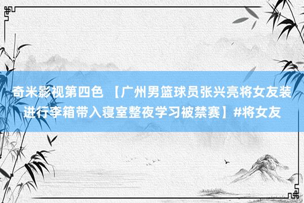 奇米影视第四色 【广州男篮球员张兴亮将女友装进行李箱带入寝室整夜学习被禁赛】#将女友