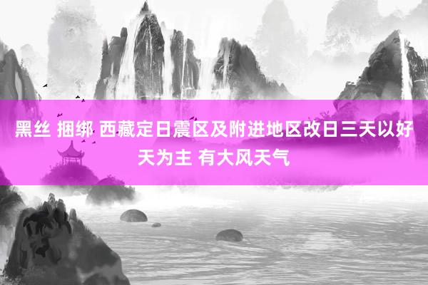 黑丝 捆绑 西藏定日震区及附进地区改日三天以好天为主 有大风天气