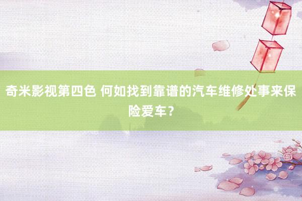 奇米影视第四色 何如找到靠谱的汽车维修处事来保险爱车？