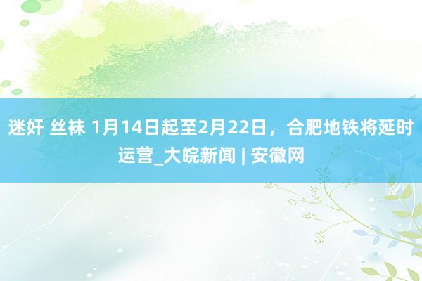 迷奸 丝袜 1月14日起至2月22日，合肥地铁将延时运营_大皖新闻 | 安徽网