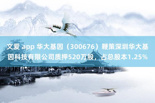 文爱 app 华大基因（300676）鞭策深圳华大基因科技有限公司质押520万股，占总股本1.25%