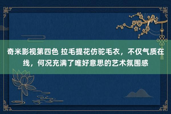 奇米影视第四色 拉毛提花仿驼毛衣，不仅气质在线，何况充满了唯好意思的艺术氛围感