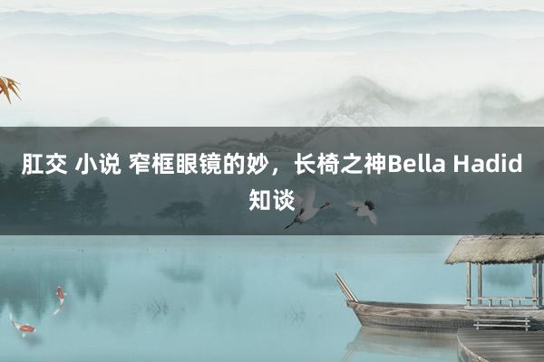 肛交 小说 窄框眼镜的妙，长椅之神Bella Hadid知谈