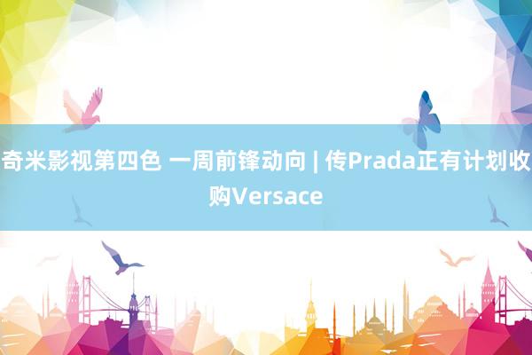 奇米影视第四色 一周前锋动向 | 传Prada正有计划收购Versace