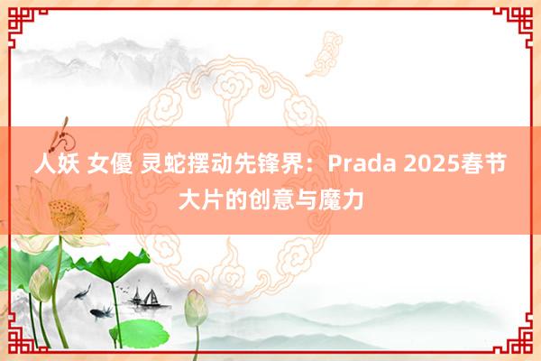 人妖 女優 灵蛇摆动先锋界：Prada 2025春节大片的创意与魔力