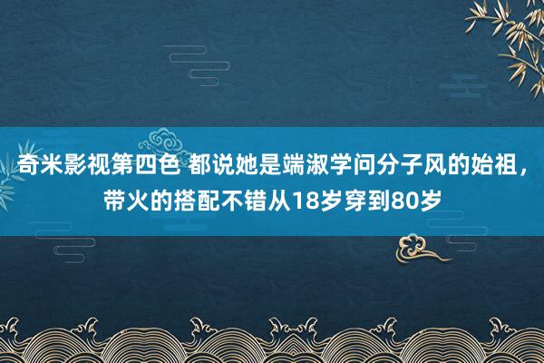 奇米影视第四色 都说她是端淑学问分子风的始祖，带火的搭配不错从18岁穿到80岁