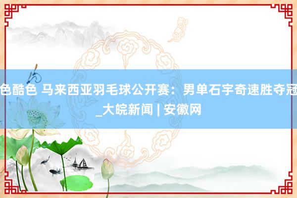 色酷色 马来西亚羽毛球公开赛：男单石宇奇速胜夺冠_大皖新闻 | 安徽网