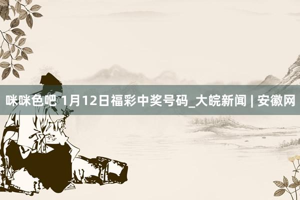 咪咪色吧 1月12日福彩中奖号码_大皖新闻 | 安徽网