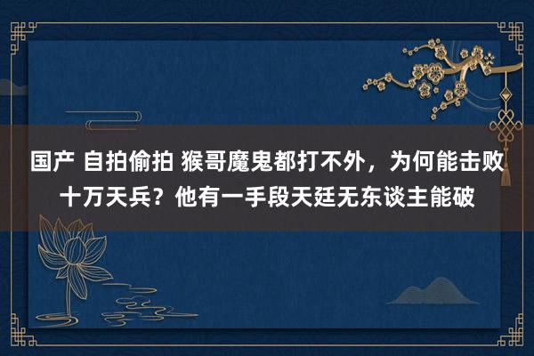 国产 自拍偷拍 猴哥魔鬼都打不外，为何能击败十万天兵？他有一手段天廷无东谈主能破