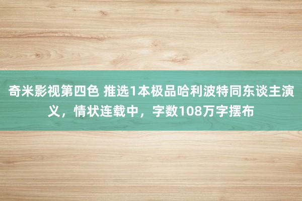 奇米影视第四色 推选1本极品哈利波特同东谈主演义，情状连载中，<a href=