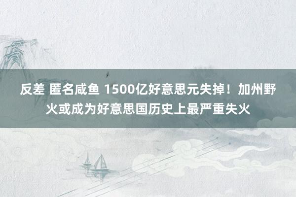 反差 匿名咸鱼 1500亿好意思元失掉！加州野火或成为好意思国历史上最严重失火