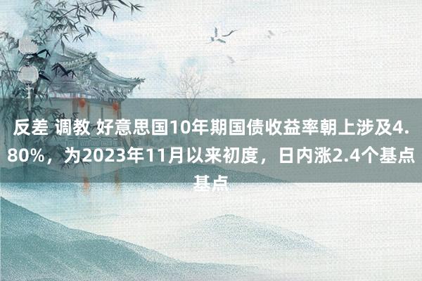 反差 调教 好意思国10年期国债收益率朝上涉及4.80%，为2023年11月以来初度，日内涨2.4个基点