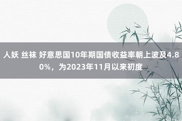 人妖 丝袜 好意思国10年期国债收益率朝上波及4.80%，为2023年11月以来初度