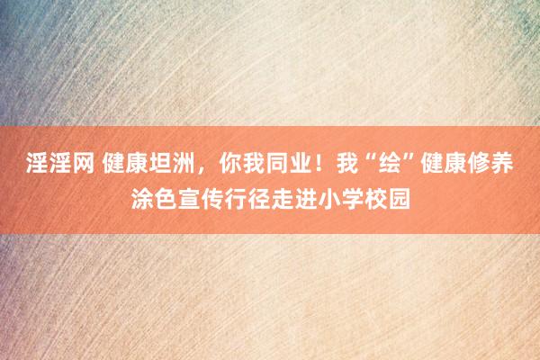 淫淫网 健康坦洲，你我同业！我“绘”健康修养涂色宣传行径走进小学校园