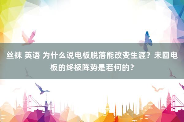 丝袜 英语 为什么说电板脱落能改变生涯？未回电板的终极阵势是若何的？