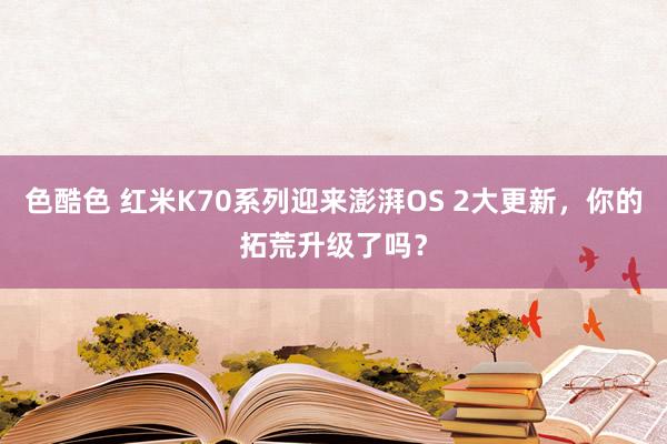 色酷色 红米K70系列迎来澎湃OS 2大更新，你的拓荒升级了吗？