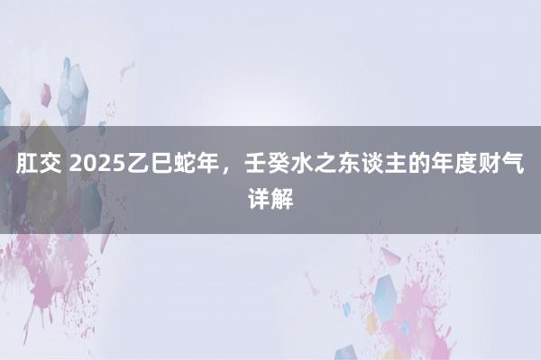 肛交 2025乙巳蛇年，壬癸水之东谈主的年度财气详解