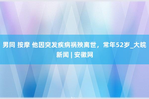 男同 按摩 他因突发疾病祸殃离世，常年52岁_大皖新闻 | 安徽网