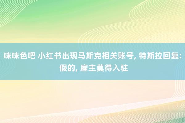 咪咪色吧 小红书出现马斯克相关账号， 特斯拉回复: 假的， 雇主莫得入驻