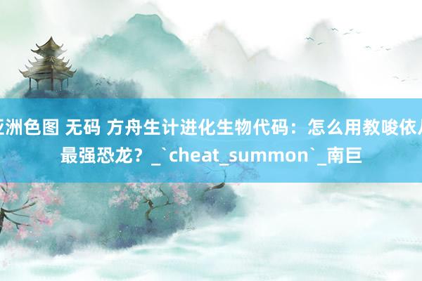 亚洲色图 无码 方舟生计进化生物代码：怎么用教唆依从最强恐龙？_`cheat_summon`_南巨