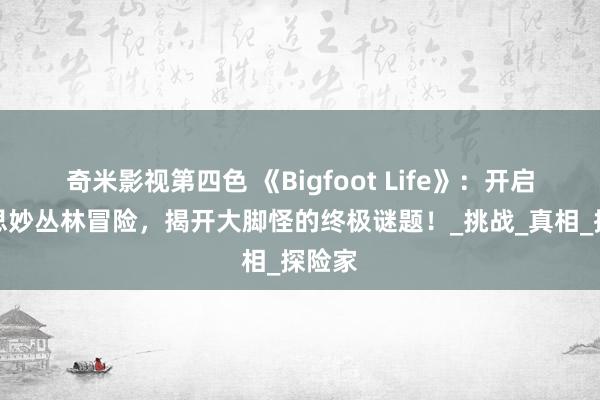 奇米影视第四色 《Bigfoot Life》：开启好意思妙丛林冒险，揭开大脚怪的终极谜题！_挑战_真相_探险家