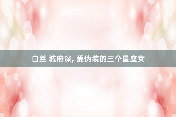 白丝 城府深, 爱伪装的三个星座女